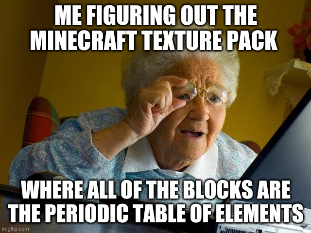 Grandma Finds The Internet Meme | ME FIGURING OUT THE MINECRAFT TEXTURE PACK; WHERE ALL OF THE BLOCKS ARE THE PERIODIC TABLE OF ELEMENTS | image tagged in memes,grandma finds the internet | made w/ Imgflip meme maker