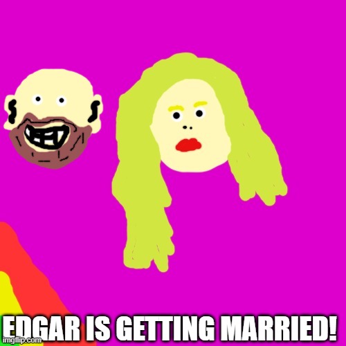 Now you can be even more afraid! | EDGAR IS GETTING MARRIED! | image tagged in creepy | made w/ Imgflip meme maker