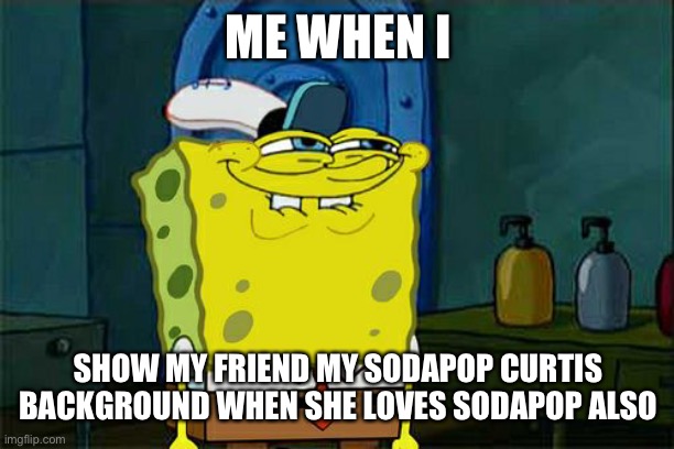 Don't You Squidward | ME WHEN I; SHOW MY FRIEND MY SODAPOP CURTIS BACKGROUND WHEN SHE LOVES SODAPOP ALSO | image tagged in memes,don't you squidward | made w/ Imgflip meme maker