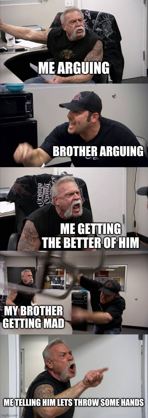 American Chopper Argument | ME ARGUING; BROTHER ARGUING; ME GETTING THE BETTER OF HIM; MY BROTHER GETTING MAD; ME TELLING HIM LETS THROW SOME HANDS | image tagged in memes,american chopper argument | made w/ Imgflip meme maker