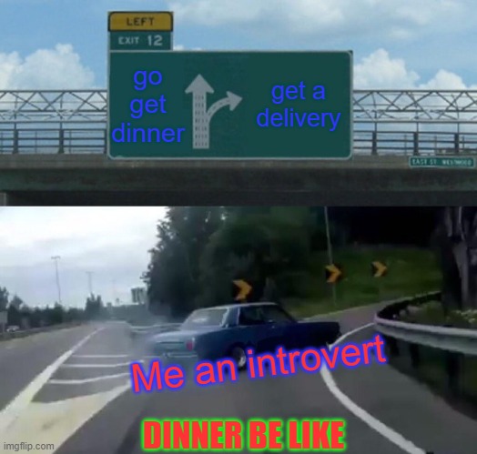 Dinners in quarintine | go get dinner; get a delivery; Me an introvert; DINNER BE LIKE | image tagged in memes,left exit 12 off ramp | made w/ Imgflip meme maker