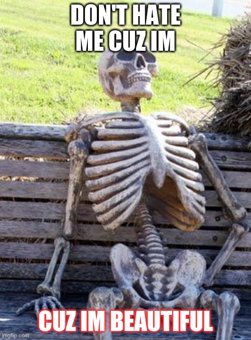 Waiting Skeleton | DON'T HATE ME CUZ IM; CUZ IM BEAUTIFUL | image tagged in memes,waiting skeleton | made w/ Imgflip meme maker