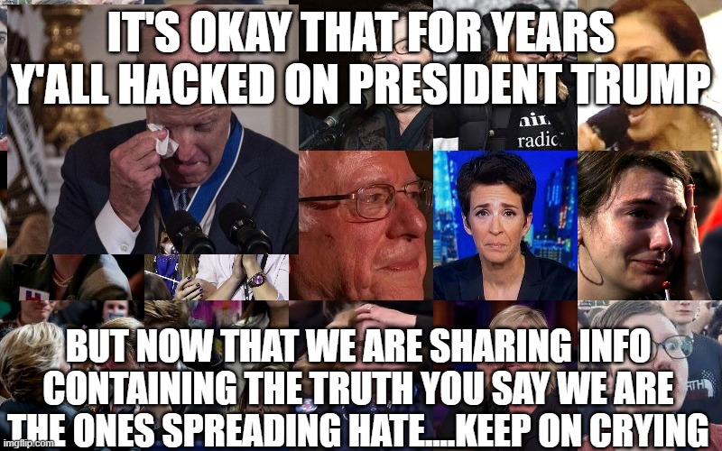 political | IT'S OKAY THAT FOR YEARS Y'ALL HACKED ON PRESIDENT TRUMP; BUT NOW THAT WE ARE SHARING INFO CONTAINING THE TRUTH YOU SAY WE ARE THE ONES SPREADING HATE....KEEP ON CRYING | image tagged in political meme | made w/ Imgflip meme maker