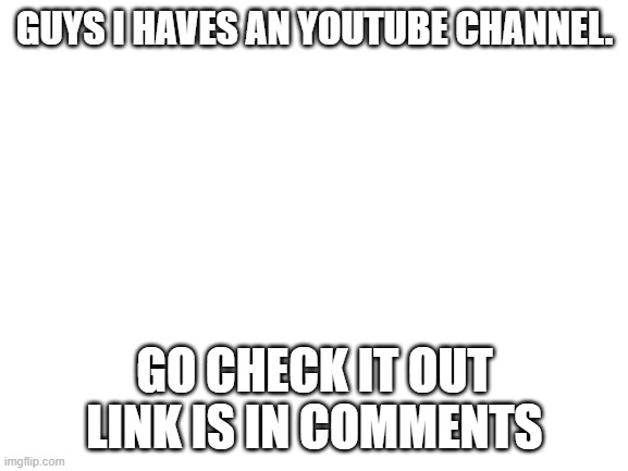 link in commentsi like earthbound | GUYS I HAVES AN YOUTUBE CHANNEL. GO CHECK IT OUT
LINK IS IN COMMENTS | image tagged in blank white template,youtube | made w/ Imgflip meme maker
