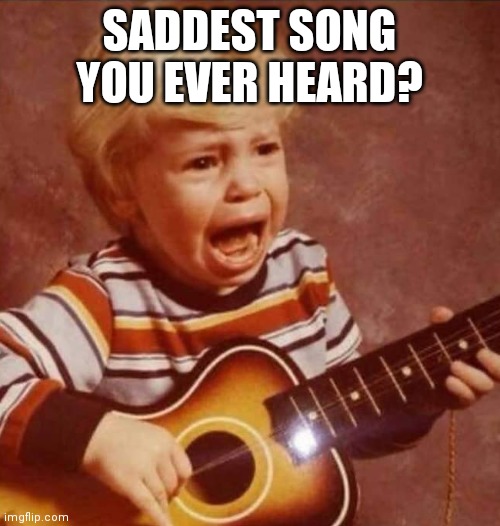 Just curious | SADDEST SONG YOU EVER HEARD? | image tagged in guitar crying kid | made w/ Imgflip meme maker