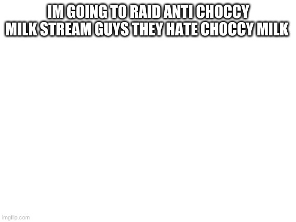 RAIDDDDDD |  IM GOING TO RAID ANTI CHOCCY MILK STREAM GUYS THEY HATE CHOCCY MILK | image tagged in blank white template | made w/ Imgflip meme maker