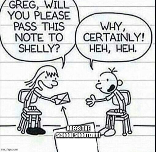 GREGS THE SCHOOL SHOOTER!!!! | image tagged in girl passing note to greg | made w/ Imgflip meme maker