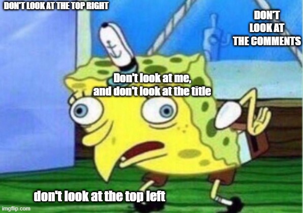 Don't look at the bottom | DON'T LOOK AT THE TOP RIGHT; DON'T LOOK AT THE COMMENTS; Don't look at me, and don't look at the title; don't look at the top left | image tagged in memes,mocking spongebob | made w/ Imgflip meme maker