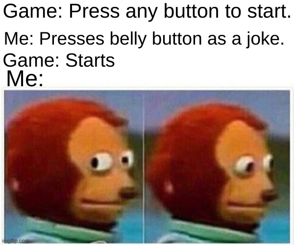 Monkey Puppet Meme | Game: Press any button to start. Me: Presses belly button as a joke. Game: Starts; Me: | image tagged in memes,monkey puppet | made w/ Imgflip meme maker