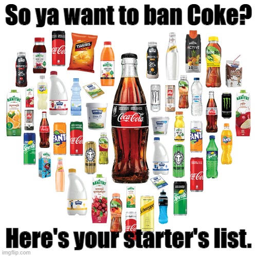 I'm more of an Iced tea and water drinker, but have at it. | So ya want to ban Coke? Here's your starter's list. | image tagged in coca cola,politics | made w/ Imgflip meme maker