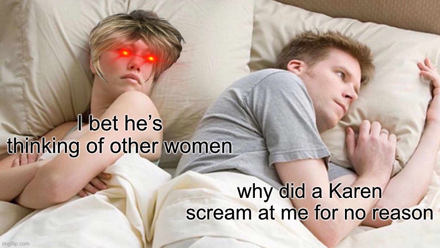 I bet he’s thinking of other woman + karens | I bet he’s thinking of other women; why did a Karen scream at me for no reason | image tagged in memes,i bet he's thinking about other women,karen,so true memes,bruh | made w/ Imgflip meme maker
