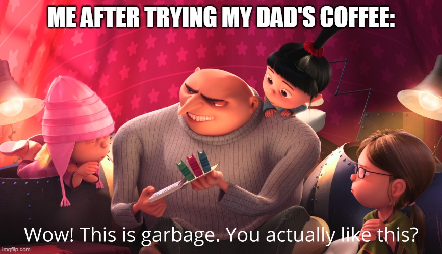 COFFEE | ME AFTER TRYING MY DAD'S COFFEE: | image tagged in wow this is garbage you actually like this | made w/ Imgflip meme maker