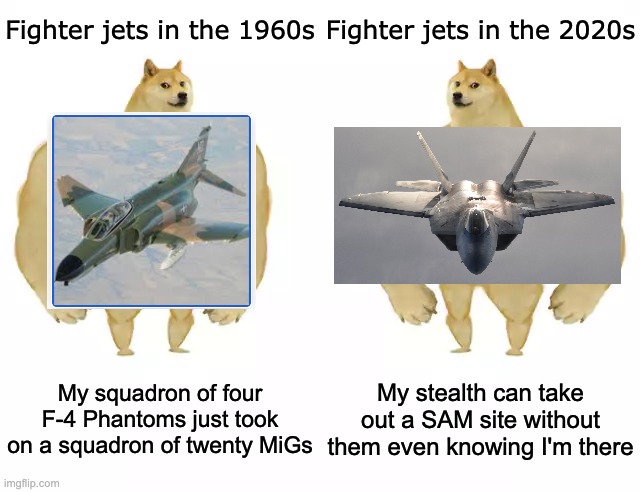 fighter jet evolution | Fighter jets in the 1960s; Fighter jets in the 2020s; My squadron of four F-4 Phantoms just took on a squadron of twenty MiGs; My stealth can take out a SAM site without them even knowing I'm there | image tagged in buff doge vs buff doge | made w/ Imgflip meme maker