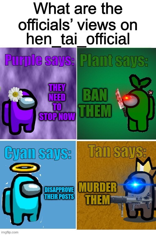 yep....... | hen_tai_official; THEY NEED TO STOP NOW; BAN THEM; DISAPPROVE THEIR POSTS; MURDER THEM | image tagged in officials views | made w/ Imgflip meme maker