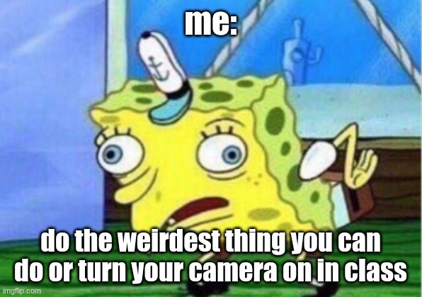 spongebob | me:; do the weirdest thing you can do or turn your camera on in class | image tagged in memes,mocking spongebob | made w/ Imgflip meme maker