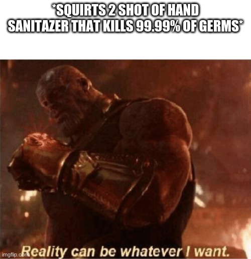 Reality can be whatever I want. | *SQUIRTS 2 SHOT OF HAND SANITAZER THAT KILLS 99.99% OF GERMS* | image tagged in reality can be whatever i want | made w/ Imgflip meme maker