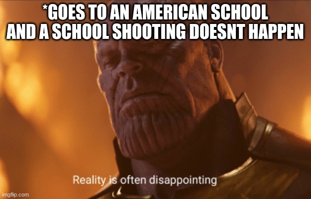 Reality is often dissapointing | *GOES TO AN AMERICAN SCHOOL AND A SCHOOL SHOOTING DOESNT HAPPEN | image tagged in reality is often dissapointing | made w/ Imgflip meme maker