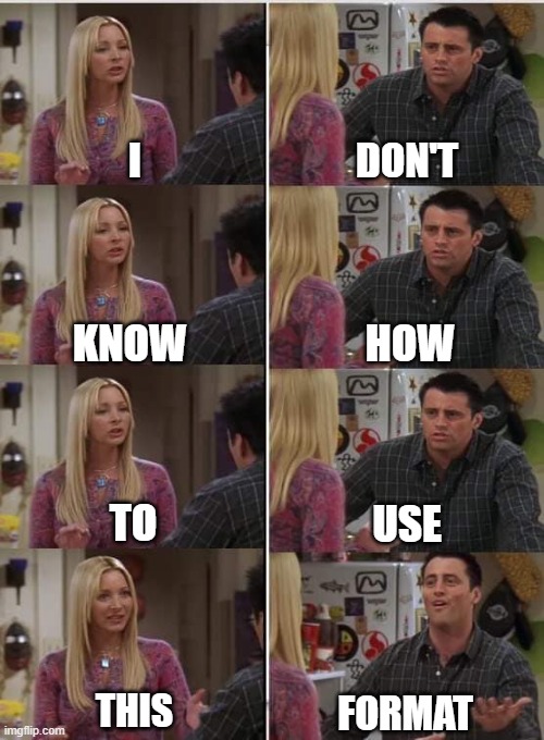 Properly | I; DON'T; HOW; KNOW; TO; USE; THIS; FORMAT | image tagged in phoebe joey,memes,funny,oh wow are you actually reading these tags | made w/ Imgflip meme maker
