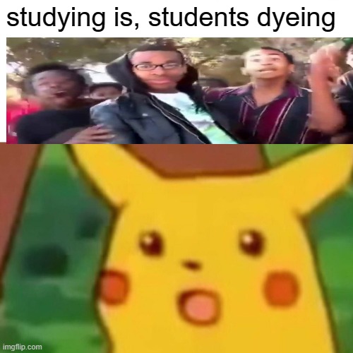 Surprised Pikachu |  studying is, students dyeing | image tagged in memes,surprised pikachu | made w/ Imgflip meme maker
