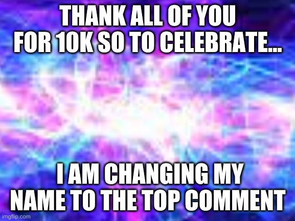 Name Change | THANK ALL OF YOU FOR 10K SO TO CELEBRATE... I AM CHANGING MY NAME TO THE TOP COMMENT | image tagged in galaxy | made w/ Imgflip meme maker