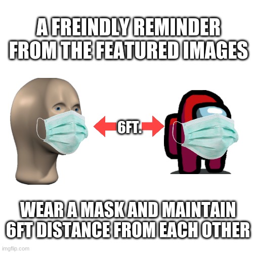 6 feet distance + mask = not covid | A FREINDLY REMINDER FROM THE FEATURED IMAGES; 6FT. WEAR A MASK AND MAINTAIN 6FT DISTANCE FROM EACH OTHER | image tagged in memes,blank transparent square | made w/ Imgflip meme maker