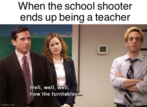 Oh no! | When the school shooter ends up being a teacher | image tagged in blank white template,well well well how the turn tables,funny,memes,school shooting | made w/ Imgflip meme maker