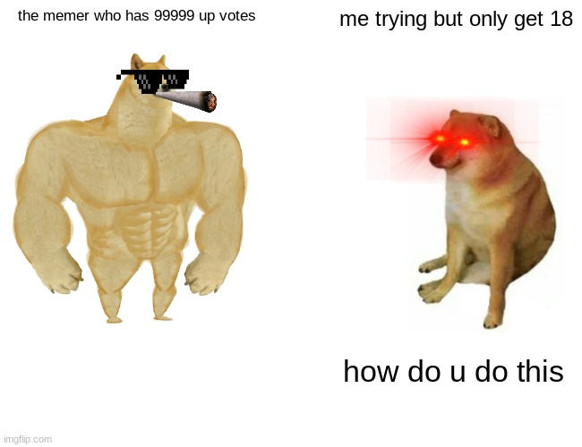 Buff Doge vs. Cheems Meme | the memer who has 99999 up votes; me trying but only get 18; how do u do this | image tagged in memes,buff doge vs cheems | made w/ Imgflip meme maker