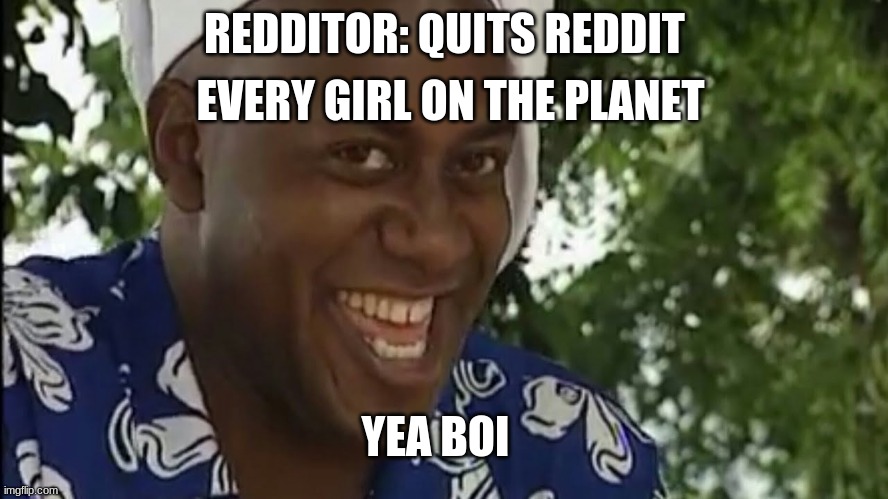 dont quit reddit | EVERY GIRL ON THE PLANET; REDDITOR: QUITS REDDIT; YEA BOI | image tagged in yea boi original | made w/ Imgflip meme maker