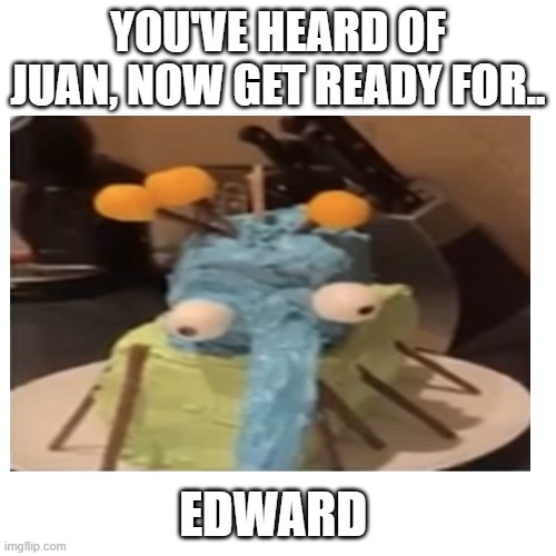 YOU'VE HEARD OF JUAN, NOW GET READY FOR.. EDWARD | image tagged in memes | made w/ Imgflip meme maker