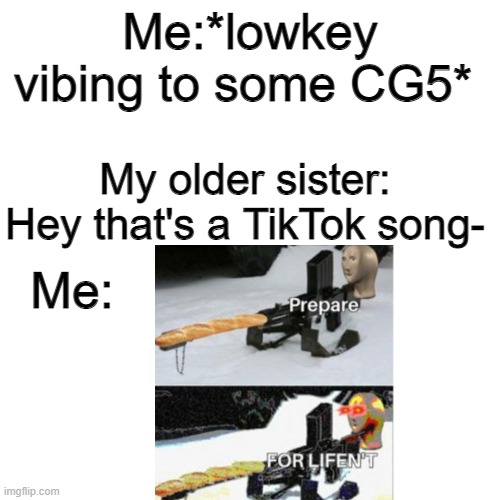 Bold of you to assume CG5 makes TikTok songs | Me:*lowkey vibing to some CG5*; My older sister: Hey that's a TikTok song-; Me: | image tagged in memes,blank transparent square | made w/ Imgflip meme maker