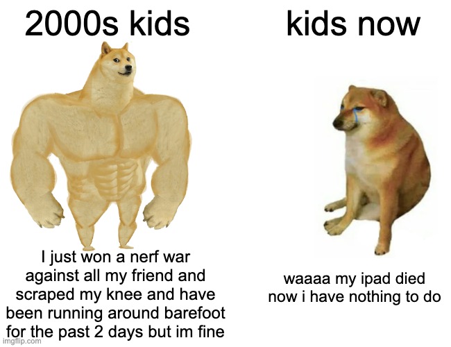 2000 kids> kids now |  2000s kids; kids now; I just won a nerf war against all my friend and scraped my knee and have been running around barefoot for the past 2 days but im fine; waaaa my ipad died now i have nothing to do | image tagged in memes,buff doge vs cheems | made w/ Imgflip meme maker