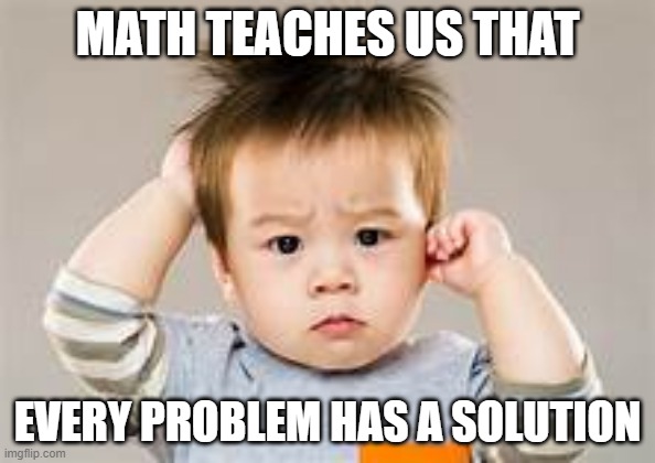 what math teaches us | MATH TEACHES US THAT; EVERY PROBLEM HAS A SOLUTION | image tagged in math,hope | made w/ Imgflip meme maker