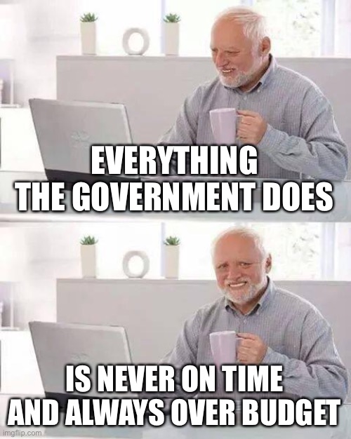 Hide the Pain Harold Meme | EVERYTHING THE GOVERNMENT DOES IS NEVER ON TIME AND ALWAYS OVER BUDGET | image tagged in memes,hide the pain harold | made w/ Imgflip meme maker