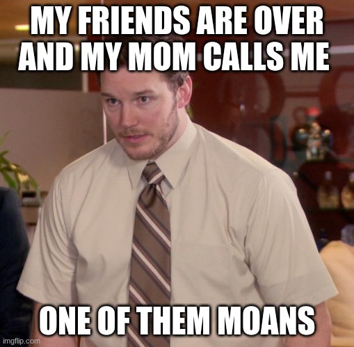 Afraid To Ask Andy Meme | MY FRIENDS ARE OVER AND MY MOM CALLS ME; ONE OF THEM MOANS | image tagged in memes,afraid to ask andy | made w/ Imgflip meme maker