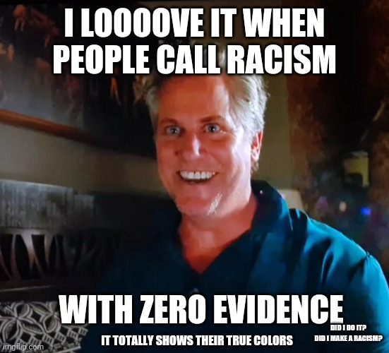 X day | I LOOOOVE IT WHEN PEOPLE CALL RACISM WITH ZERO EVIDENCE IT TOTALLY SHOWS THEIR TRUE COLORS DID I DO IT? DID I MAKE A RACISM? | image tagged in x day | made w/ Imgflip meme maker