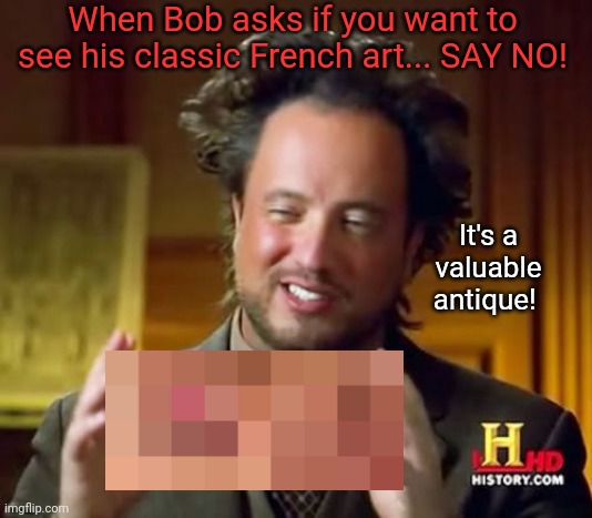 Bob's collection | When Bob asks if you want to see his classic French art... SAY NO! It's a valuable antique! | image tagged in memes,ancient aliens,unneeded censorship,censorship | made w/ Imgflip meme maker