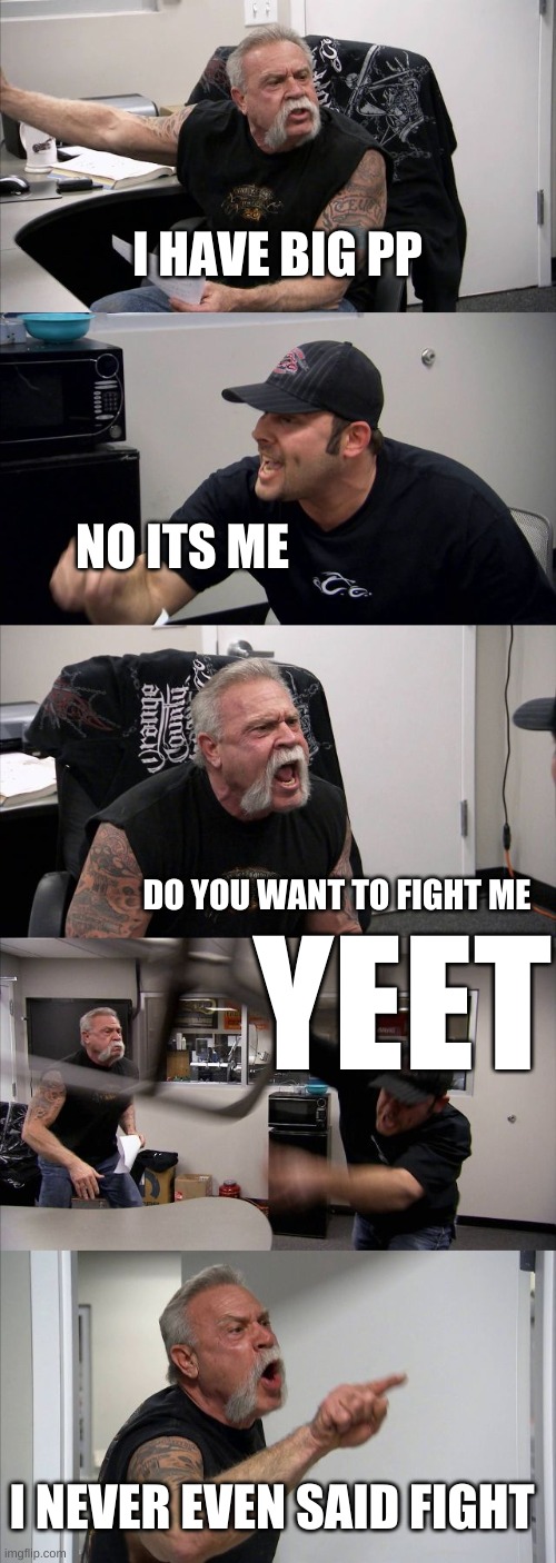 i made this in class | I HAVE BIG PP; NO ITS ME; DO YOU WANT TO FIGHT ME; YEET; I NEVER EVEN SAID FIGHT | image tagged in memes,american chopper argument | made w/ Imgflip meme maker