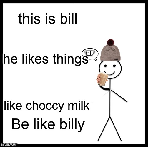 this is bill | this is bill; he likes things; *SIP*; like choccy milk; Be like billy | image tagged in memes,be like bill,choccy milk,billy,stickboi | made w/ Imgflip meme maker