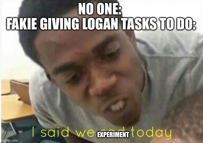 *and then they fuse every member of the evil gods together* | NO ONE: 
FAKIE GIVING LOGAN TASKS TO DO:; EXPERIMENT | image tagged in i said we ____ today | made w/ Imgflip meme maker