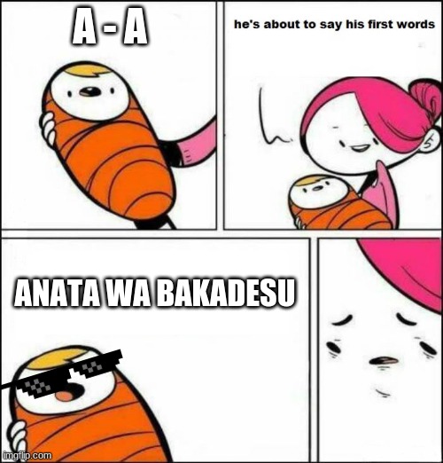 He is About to Say His First Words | A - A; ANATA WA BAKADESU | image tagged in he is about to say his first words | made w/ Imgflip meme maker