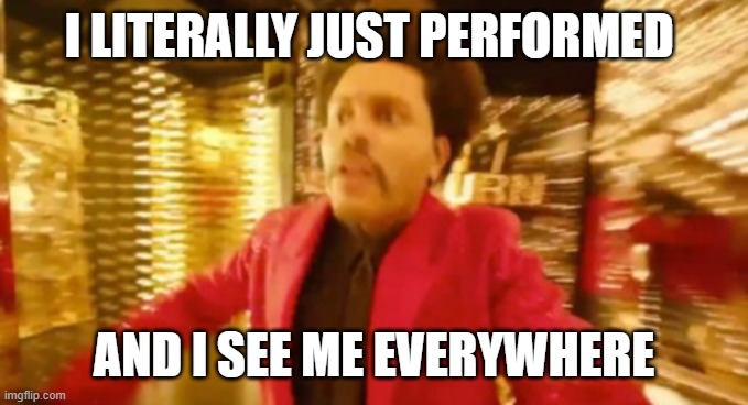 weeknd | I LITERALLY JUST PERFORMED AND I SEE ME EVERYWHERE | image tagged in weeknd | made w/ Imgflip meme maker