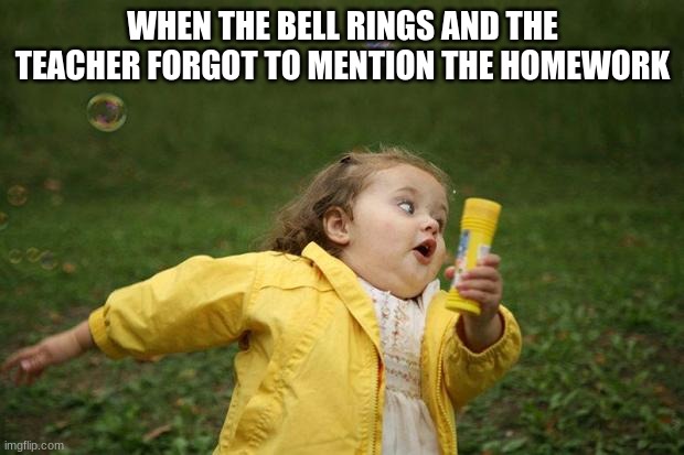 TUN RUN RUN | WHEN THE BELL RINGS AND THE TEACHER FORGOT TO MENTION THE HOMEWORK | image tagged in girl running | made w/ Imgflip meme maker