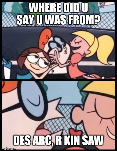 say it again dexter | WHERE DID U SAY U WAS FROM? DES ARC, R KIN SAW | image tagged in say it again dexter | made w/ Imgflip meme maker