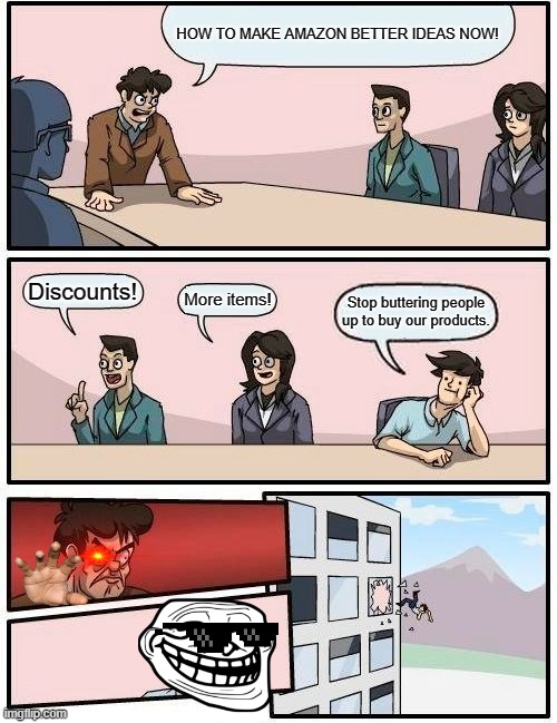 Boardroom Meeting Suggestion Meme | HOW TO MAKE AMAZON BETTER IDEAS NOW! Discounts! More items! Stop buttering people up to buy our products. | image tagged in memes,boardroom meeting suggestion | made w/ Imgflip meme maker