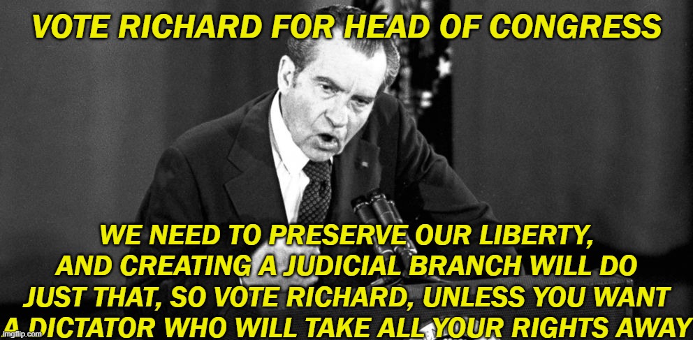 Vote Me, Or People Will DIe! | VOTE RICHARD FOR HEAD OF CONGRESS; WE NEED TO PRESERVE OUR LIBERTY, AND CREATING A JUDICIAL BRANCH WILL DO JUST THAT, SO VOTE RICHARD, UNLESS YOU WANT A DICTATOR WHO WILL TAKE ALL YOUR RIGHTS AWAY | image tagged in hahah yes polirical talk ma man | made w/ Imgflip meme maker