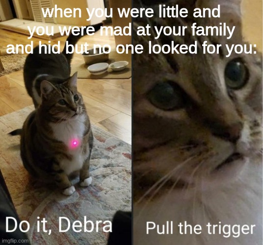 do it debra, pull the trigger | when you were little and you were mad at your family and hid but no one looked for you: | image tagged in do it debra pull the trigger | made w/ Imgflip meme maker