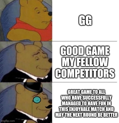 gg | GG; GOOD GAME MY FELLOW COMPETITORS; GREAT GAME TO ALL WHO HAVE SUCCESSFULLY MANAGED TO HAVE FUN IN THIS ENJOYABLE MATCH AND MAY THE NEXT ROUND BE BETTER | image tagged in tuxedo winnie the pooh 3 panel | made w/ Imgflip meme maker