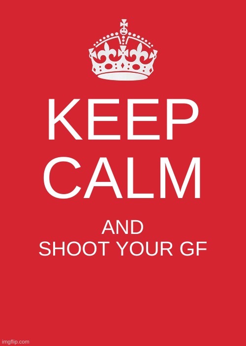 Keep Calm And Carry On Red | KEEP CALM; AND SHOOT YOUR GF | image tagged in memes,keep calm and carry on red | made w/ Imgflip meme maker