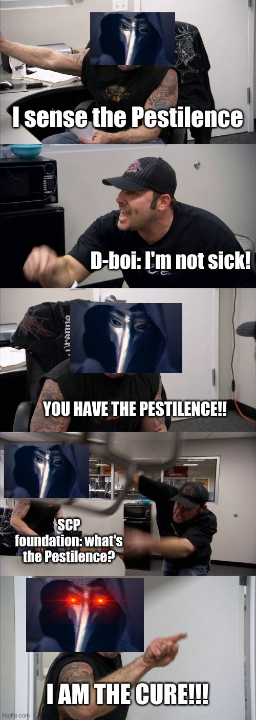 SO TRUE!! | I sense the Pestilence; D-boi: I'm not sick! YOU HAVE THE PESTILENCE!! SCP foundation: what's the Pestilence? I AM THE CURE!!! | image tagged in memes,american chopper argument | made w/ Imgflip meme maker