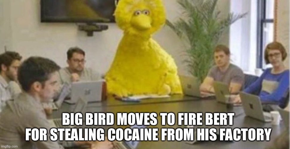 Hold up | BIG BIRD MOVES TO FIRE BERT FOR STEALING COCAINE FROM HIS FACTORY | image tagged in big bird at meeting | made w/ Imgflip meme maker